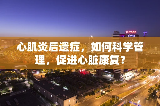 心肌炎后遗症，如何科学管理，促进心脏康复？