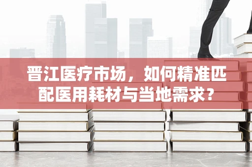 晋江医疗市场，如何精准匹配医用耗材与当地需求？