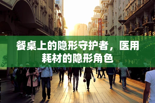 餐桌上的隐形守护者，医用耗材的隐形角色