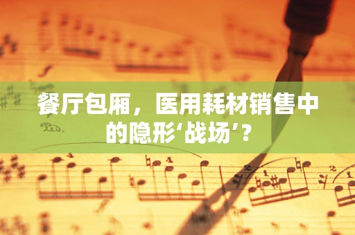 餐厅包厢，医用耗材销售中的隐形‘战场’？