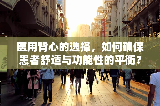 医用背心的选择，如何确保患者舒适与功能性的平衡？