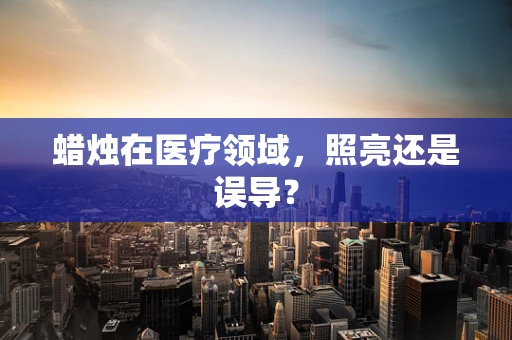 蜡烛在医疗领域，照亮还是误导？