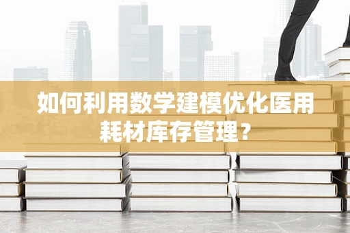 如何利用数学建模优化医用耗材库存管理？