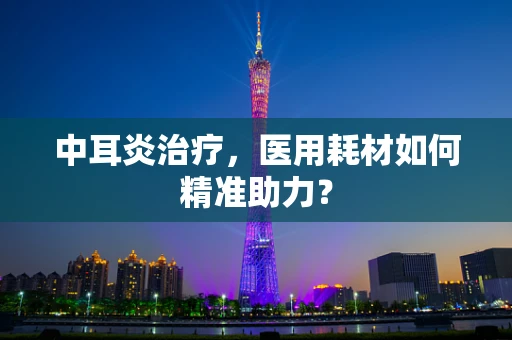 中耳炎治疗，医用耗材如何精准助力？