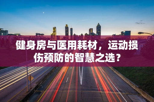 健身房与医用耗材，运动损伤预防的智慧之选？