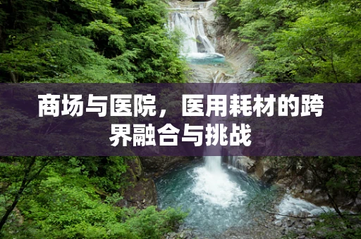 商场与医院，医用耗材的跨界融合与挑战