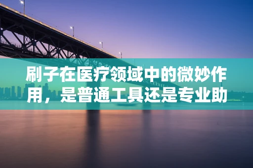 刷子在医疗领域中的微妙作用，是普通工具还是专业助手？