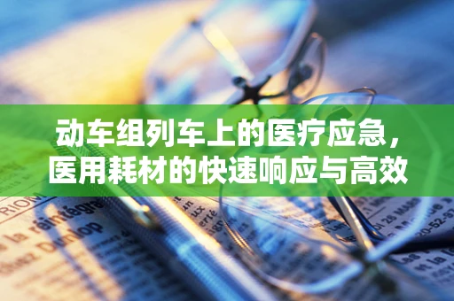 动车组列车上的医疗应急，医用耗材的快速响应与高效管理
