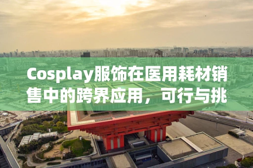 Cosplay服饰在医用耗材销售中的跨界应用，可行与挑战并存？