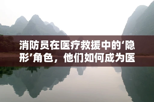 消防员在医疗救援中的‘隐形’角色，他们如何成为医用耗材的‘守护者’？