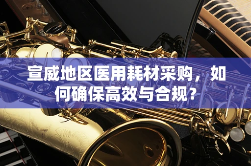 宣威地区医用耗材采购，如何确保高效与合规？