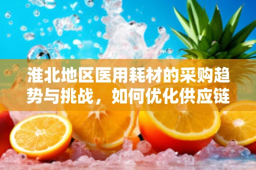 淮北地区医用耗材的采购趋势与挑战，如何优化供应链管理？
