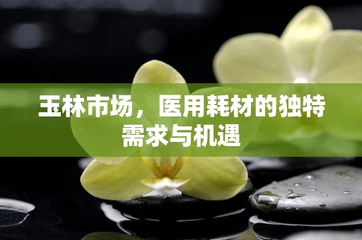 玉林市场，医用耗材的独特需求与机遇