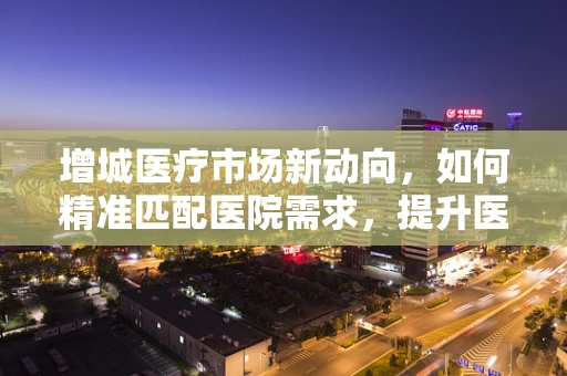 增城医疗市场新动向，如何精准匹配医院需求，提升医用耗材使用效率？