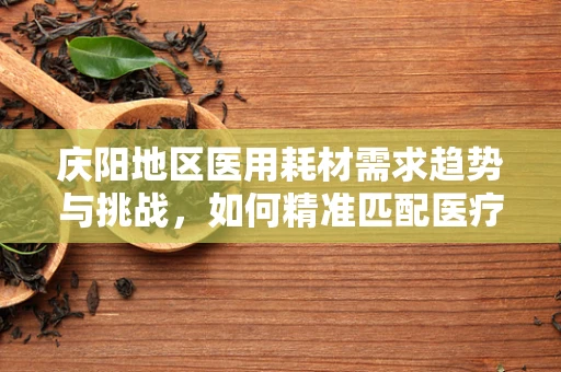 庆阳地区医用耗材需求趋势与挑战，如何精准匹配医疗资源？