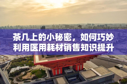茶几上的小秘密，如何巧妙利用医用耗材销售知识提升家庭健康管理？