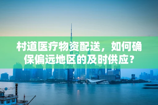 村道医疗物资配送，如何确保偏远地区的及时供应？