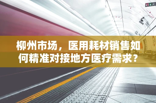柳州市场，医用耗材销售如何精准对接地方医疗需求？
