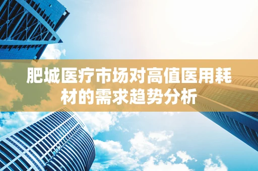 肥城医疗市场对高值医用耗材的需求趋势分析