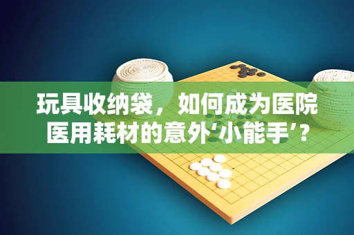 玩具收纳袋，如何成为医院医用耗材的意外‘小能手’？