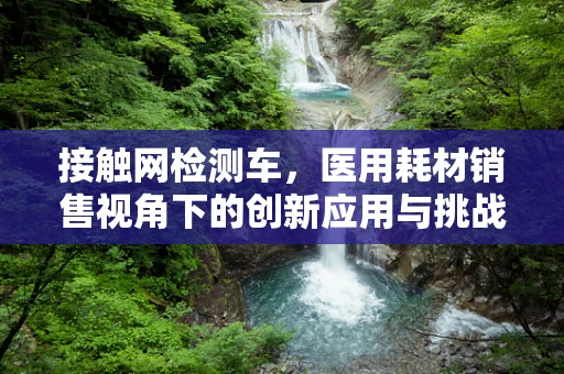 接触网检测车，医用耗材销售视角下的创新应用与挑战