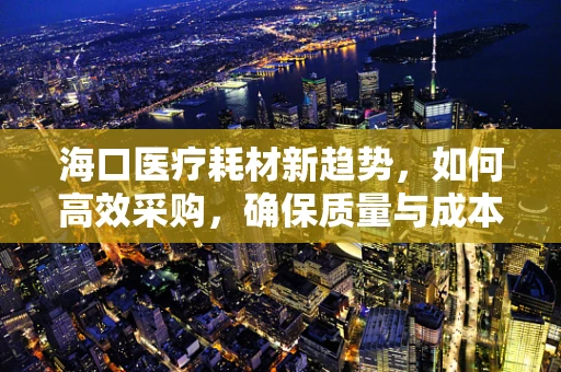 海口医疗耗材新趋势，如何高效采购，确保质量与成本的双赢？