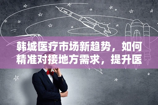 韩城医疗市场新趋势，如何精准对接地方需求，提升医用耗材的本地化应用？