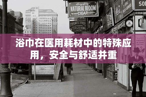 浴巾在医用耗材中的特殊应用，安全与舒适并重