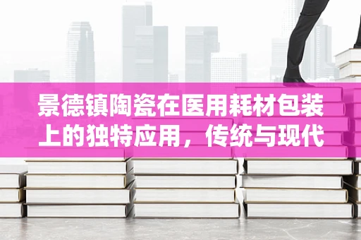 景德镇陶瓷在医用耗材包装上的独特应用，传统与现代的完美融合