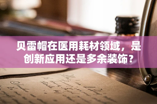 贝雷帽在医用耗材领域，是创新应用还是多余装饰？