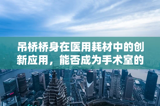 吊桥桥身在医用耗材中的创新应用，能否成为手术室的新亮点？