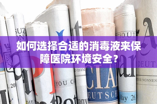 如何选择合适的消毒液来保障医院环境安全？