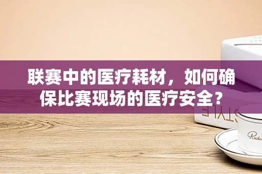联赛中的医疗耗材，如何确保比赛现场的医疗安全？
