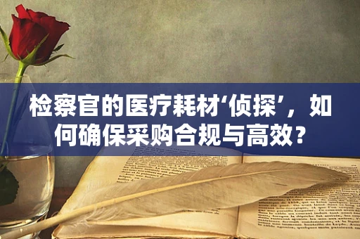 检察官的医疗耗材‘侦探’，如何确保采购合规与高效？