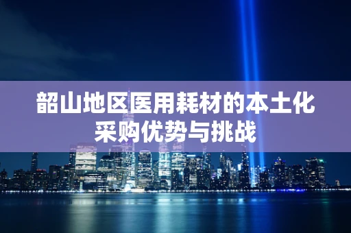 韶山地区医用耗材的本土化采购优势与挑战