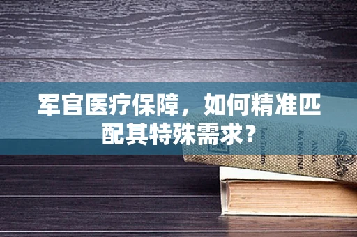 军官医疗保障，如何精准匹配其特殊需求？