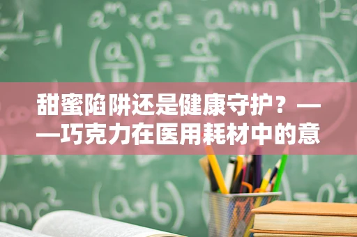 甜蜜陷阱还是健康守护？——巧克力在医用耗材中的意外角色