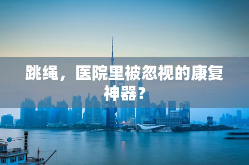 跳绳，医院里被忽视的康复神器？