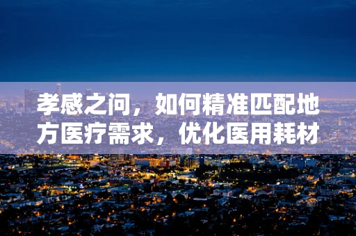 孝感之问，如何精准匹配地方医疗需求，优化医用耗材供应？