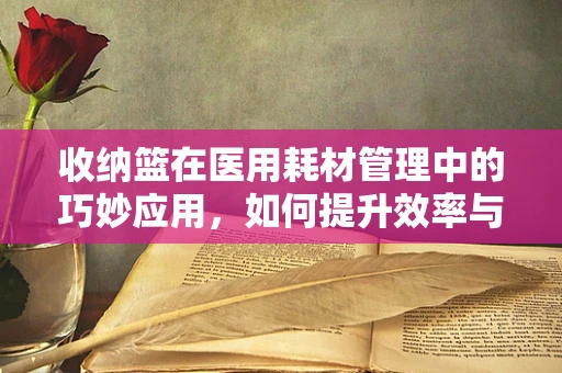 收纳篮在医用耗材管理中的巧妙应用，如何提升效率与组织性？