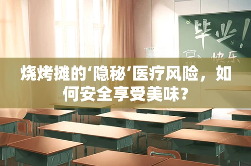 烧烤摊的‘隐秘’医疗风险，如何安全享受美味？