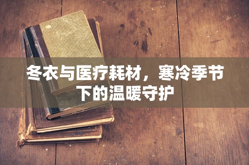 冬衣与医疗耗材，寒冷季节下的温暖守护
