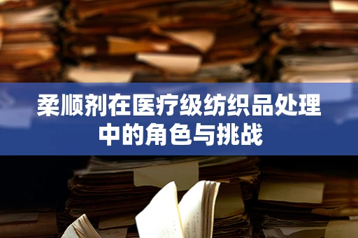 柔顺剂在医疗级纺织品处理中的角色与挑战