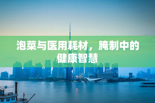 泡菜与医用耗材，腌制中的健康智慧