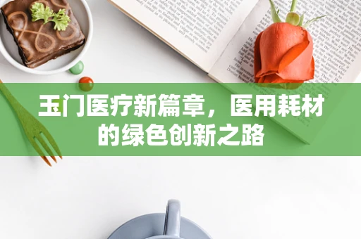 玉门医疗新篇章，医用耗材的绿色创新之路
