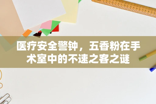医疗安全警钟，五香粉在手术室中的不速之客之谜