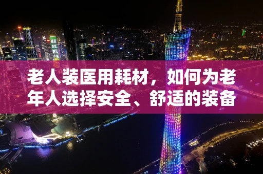 老人装医用耗材，如何为老年人选择安全、舒适的装备？