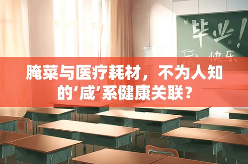 腌菜与医疗耗材，不为人知的‘咸’系健康关联？