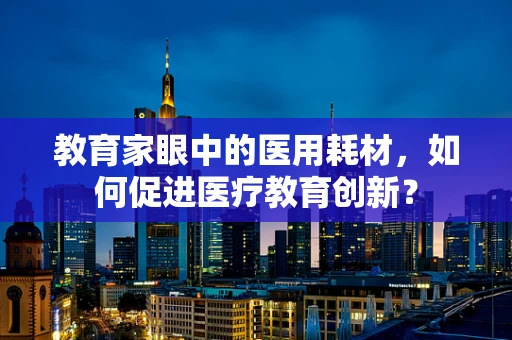 教育家眼中的医用耗材，如何促进医疗教育创新？