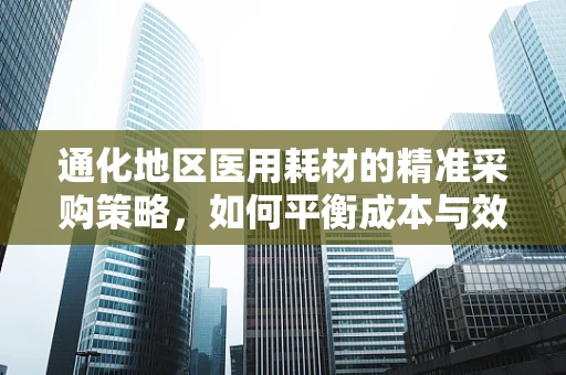 通化地区医用耗材的精准采购策略，如何平衡成本与效率？
